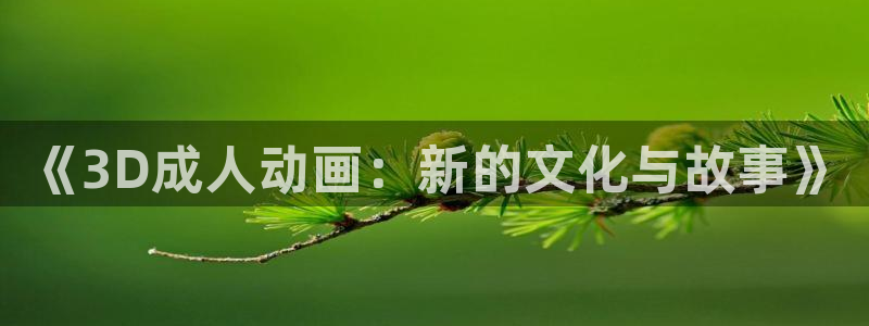 3d里番动漫在线播放：《3D成人动画：新的文化与故事》