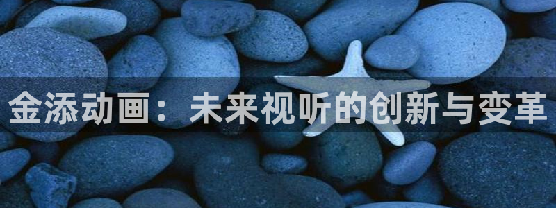 口工里番动漫：金添动画：未来视听的创新与变革