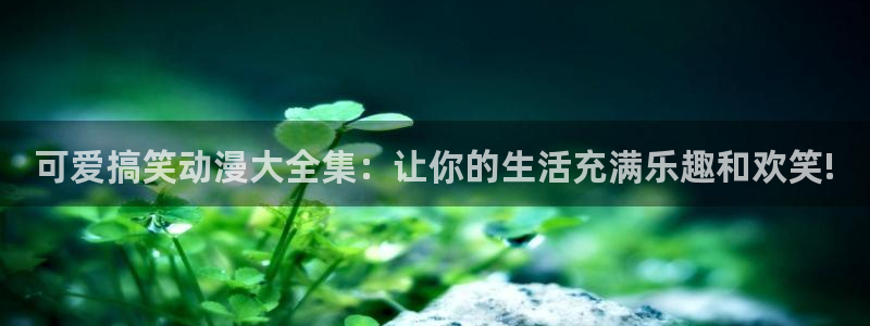 里番动漫电影：可爱搞笑动漫大全集：让你的生活充满乐趣和欢笑!