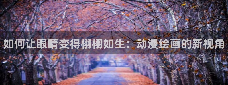 成人里番动漫在线：如何让眼睛变得栩栩如生：动漫绘画的新视角