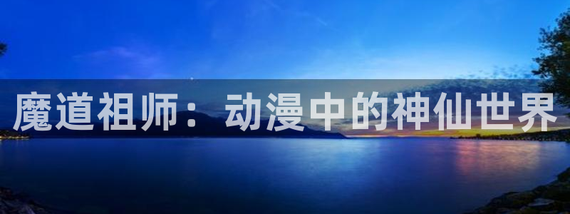 acg里番动漫网：魔道祖师：动漫中的神仙世界