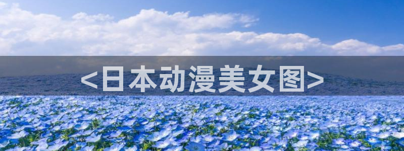 工口动漫里番：<日本动漫美女图>