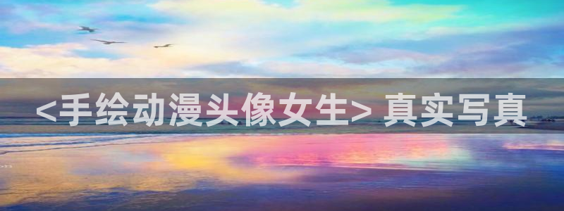 里番全彩少女本子漫画：<手绘动漫头像女生> 真实写真