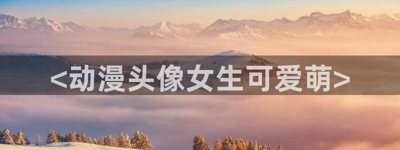 成人动漫里番在线：<动漫头像女生可爱萌>