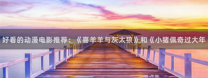 免费看动漫里番：好看的动漫电影推荐：《喜羊羊与灰太狼》和《小猪佩奇过大年