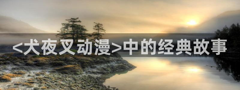 里番：<犬夜叉动漫>中的经典故事