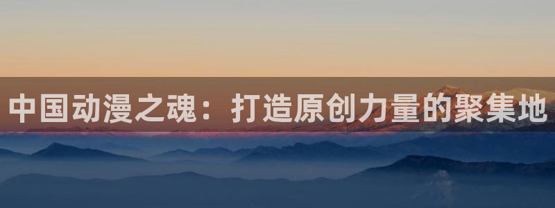 里番动漫网站：中国动漫之魂：打造原创力量的聚集地