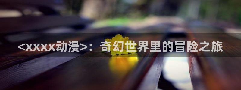 经典动漫里番：<xxxx动漫>：奇幻世界里的冒险之旅