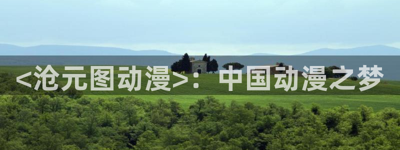 里番漫画全彩本子：<沧元图动漫>：中国动漫之梦